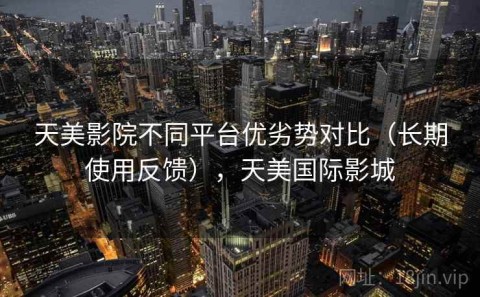 天美影院不同平台优劣势对比（长期使用反馈），天美国际影城