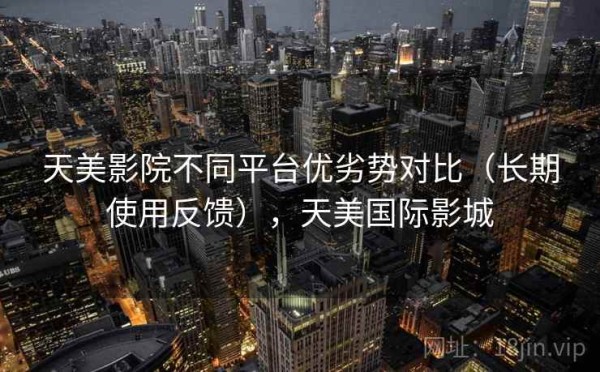 天美影院不同平台优劣势对比（长期使用反馈），天美国际影城