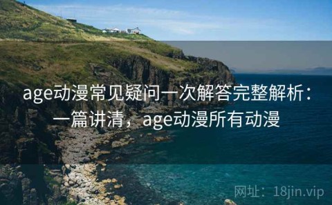 age动漫常见疑问一次解答完整解析：一篇讲清，age动漫所有动漫