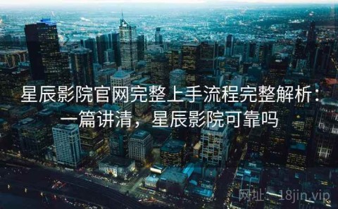 星辰影院官网完整上手流程完整解析：一篇讲清，星辰影院可靠吗