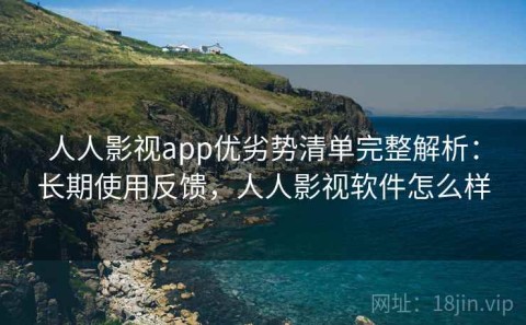 人人影视app优劣势清单完整解析：长期使用反馈，人人影视软件怎么样