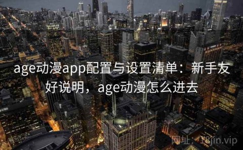 age动漫app配置与设置清单：新手友好说明，age动漫怎么进去