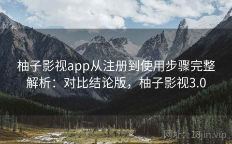 柚子影视app从注册到使用步骤完整解析：对比结论版，柚子影视3.0