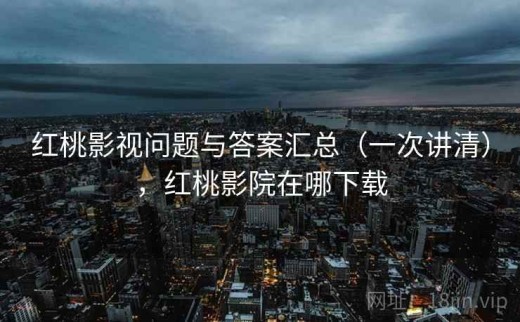 红桃影视问题与答案汇总（一次讲清），红桃影院在哪下载