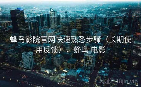 蜂鸟影院官网快速熟悉步骤（长期使用反馈），蜂鸟 电影