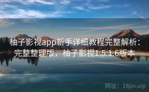 柚子影视app新手详细教程完整解析：完整整理版，柚子影视1.5.1.6版本
