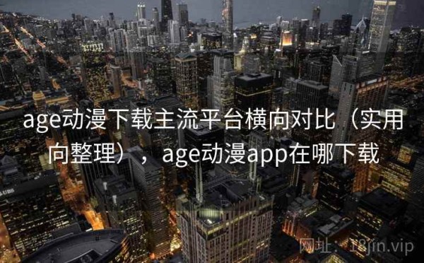 age动漫下载主流平台横向对比（实用向整理），age动漫app在哪下载