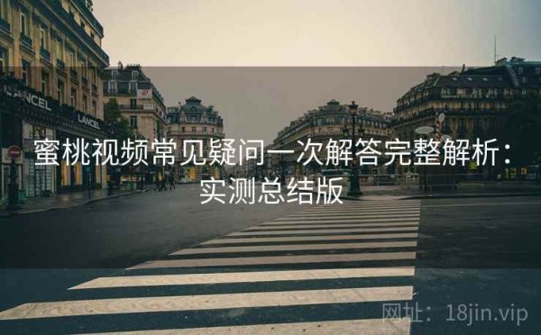 蜜桃视频常见疑问一次解答完整解析：实测总结版