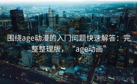 围绕age动漫的入门问题快速解答：完整整理版，“age动画”