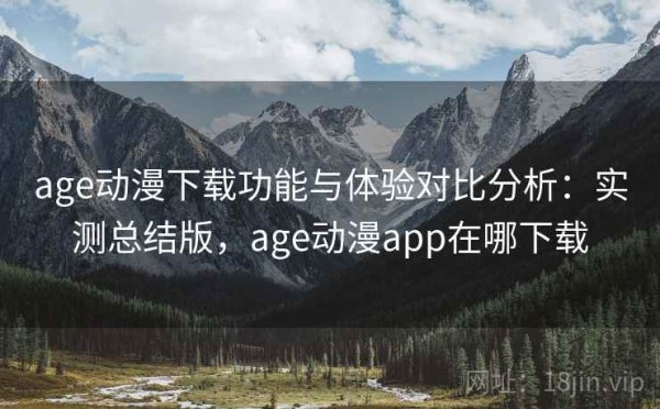 age动漫下载功能与体验对比分析：实测总结版，age动漫app在哪下载