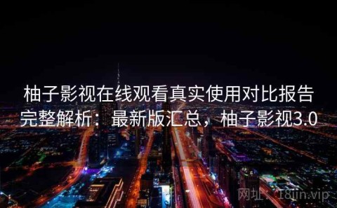 柚子影视在线观看真实使用对比报告完整解析：最新版汇总，柚子影视3.0