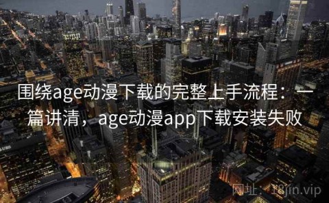 围绕age动漫下载的完整上手流程：一篇讲清，age动漫app下载安装失败