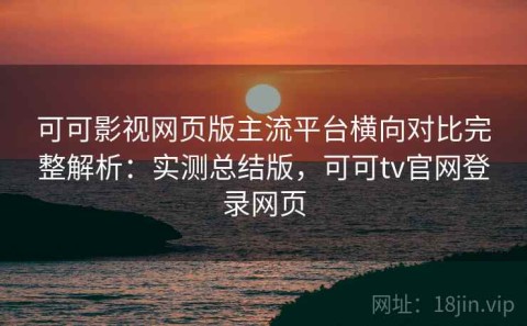 可可影视网页版主流平台横向对比完整解析：实测总结版，可可tv官网登录网页