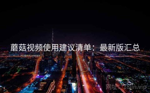 蘑菇视频使用建议清单：最新版汇总