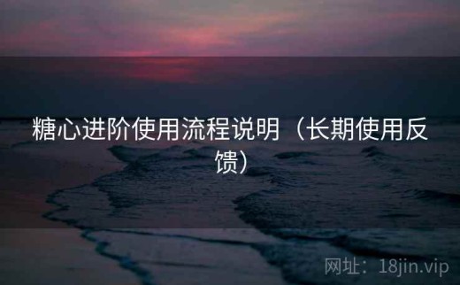 糖心进阶使用流程说明（长期使用反馈）