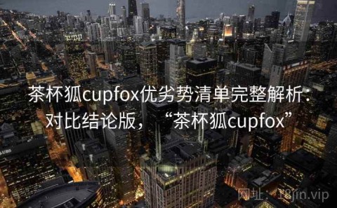 茶杯狐cupfox优劣势清单完整解析：对比结论版，“茶杯狐cupfox”