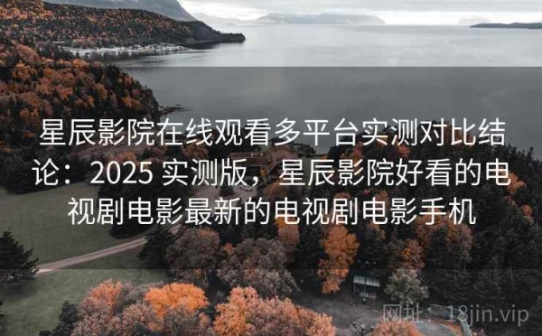 星辰影院在线观看多平台实测对比结论：2025 实测版，星辰影院好看的电视剧电影最新的电视剧电影手机