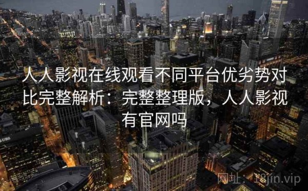 人人影视在线观看不同平台优劣势对比完整解析：完整整理版，人人影视有官网吗
