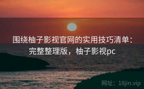 围绕柚子影视官网的实用技巧清单：完整整理版，柚子影视pc