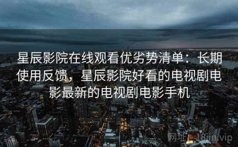 星辰影院在线观看优劣势清单：长期使用反馈，星辰影院好看的电视剧电影最新的电视剧电影手机