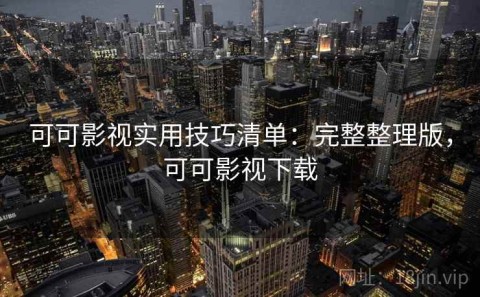 可可影视实用技巧清单：完整整理版，可可影视下载