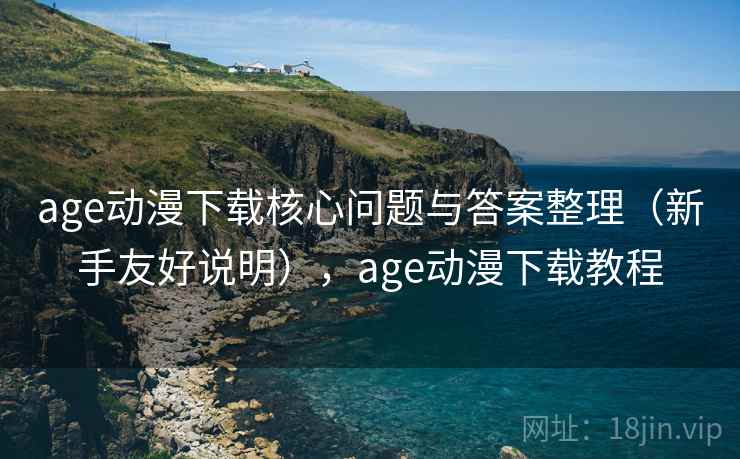 age动漫下载核心问题与答案整理（新手友好说明），age动漫下载教程