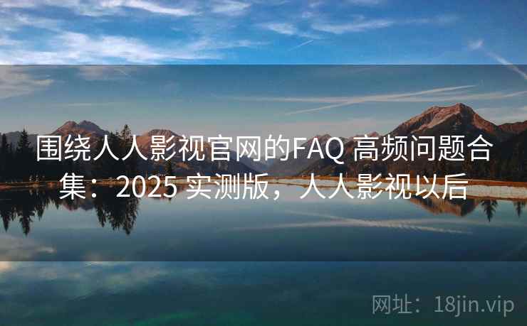 围绕人人影视官网的FAQ 高频问题合集：2025 实测版，人人影视以后