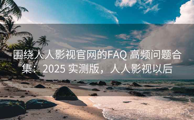 围绕人人影视官网的FAQ 高频问题合集：2025 实测版，人人影视以后