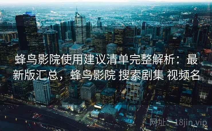 蜂鸟影院使用建议清单完整解析：最新版汇总，蜂鸟影院 搜索剧集 视频名