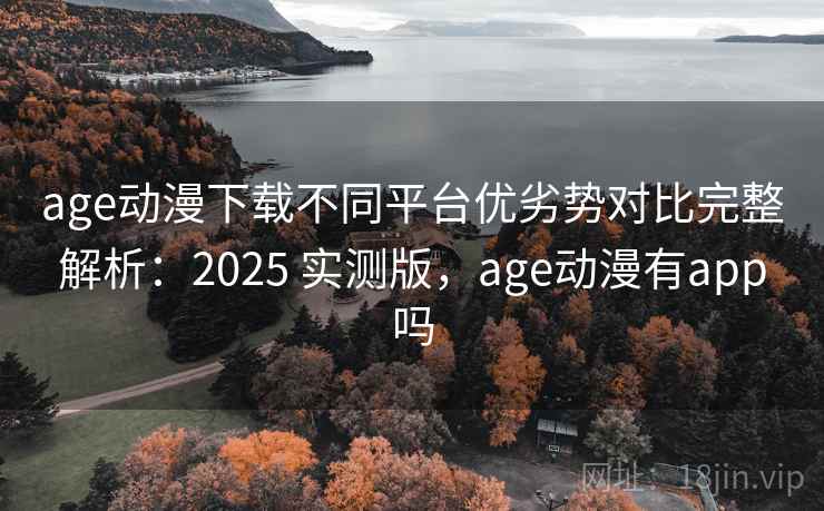 age动漫下载不同平台优劣势对比完整解析：2025 实测版，age动漫有app吗