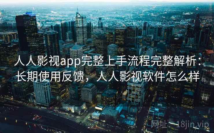 人人影视app完整上手流程完整解析：长期使用反馈，人人影视软件怎么样