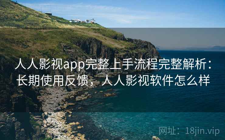 人人影视app完整上手流程完整解析：长期使用反馈，人人影视软件怎么样