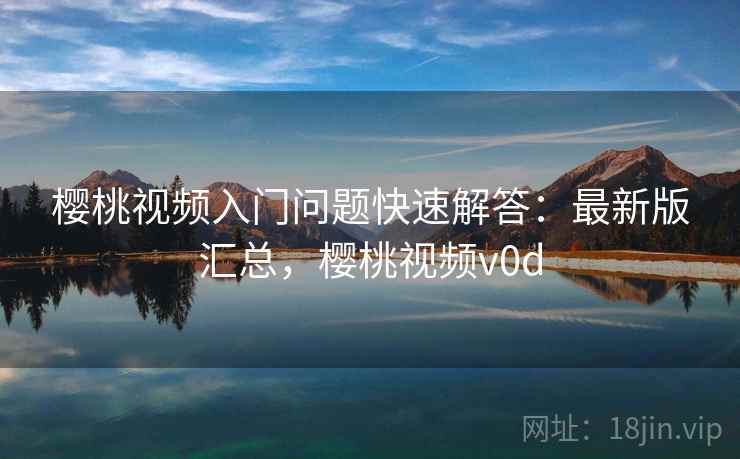 樱桃视频入门问题快速解答：最新版汇总，樱桃视频v0d