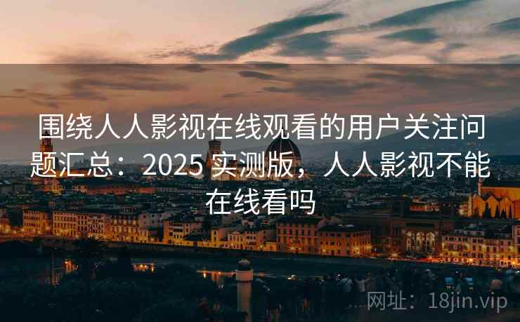 围绕人人影视在线观看的用户关注问题汇总：2025 实测版，人人影视不能在线看吗