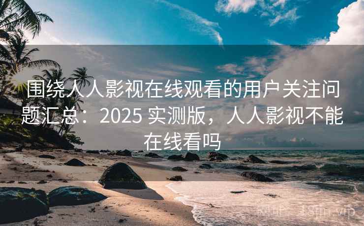 围绕人人影视在线观看的用户关注问题汇总：2025 实测版，人人影视不能在线看吗