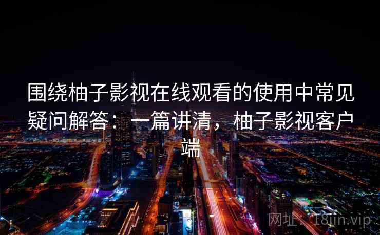 围绕柚子影视在线观看的使用中常见疑问解答：一篇讲清，柚子影视客户端