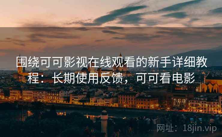 围绕可可影视在线观看的新手详细教程：长期使用反馈，可可看电影