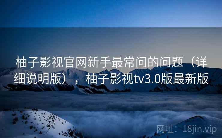 柚子影视官网新手最常问的问题（详细说明版），柚子影视tv3.0版最新版