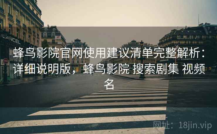 蜂鸟影院官网使用建议清单完整解析：详细说明版，蜂鸟影院 搜索剧集 视频名