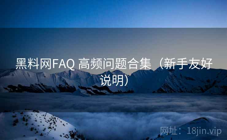 黑料网FAQ 高频问题合集(新手友好说明) 黑料网FAQ 高频问题合集(新手友好说明)