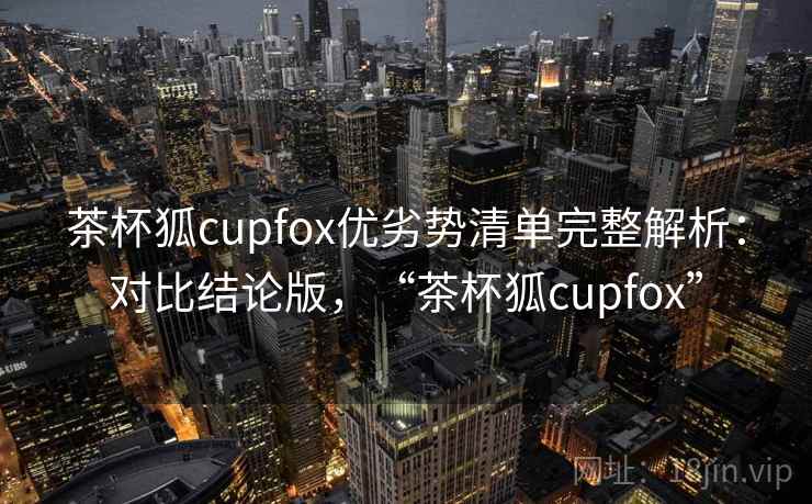 茶杯狐cupfox优劣势清单完整解析:对比结论版,“茶杯狐cupfox” 茶杯狐cupfox优劣势清单完整解析:对比结论版,“茶杯狐cupfox”