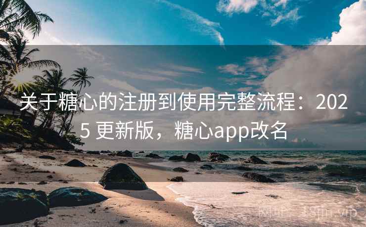 关于糖心的注册到使用完整流程:2025 更新版,糖心app改名 关于糖心的注册到使用完整流程:2025 更新版,糖心app改名
