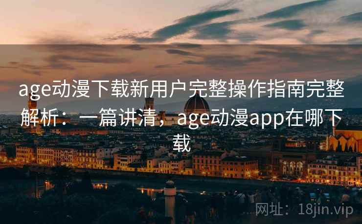 age动漫下载新用户完整操作指南完整解析:一篇讲清,age动漫app在哪下载 age动漫下载新用户完整操作指南完整解析:一篇讲清,age动漫app在哪下载