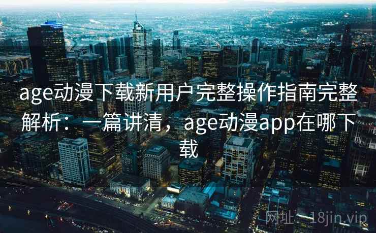 age动漫下载新用户完整操作指南完整解析:一篇讲清,age动漫app在哪下载 age动漫下载新用户完整操作指南完整解析:一篇讲清,age动漫app在哪下载