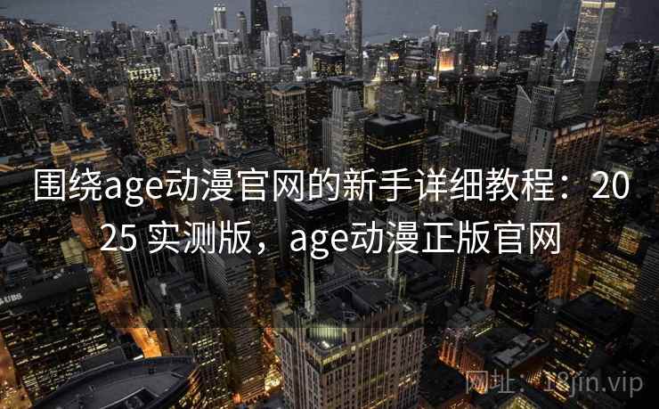 围绕age动漫官网的新手详细教程：2025 实测版，age动漫正版官网