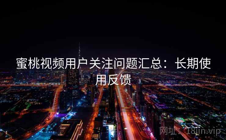 蜜桃视频用户关注问题汇总:长期使用反馈 蜜桃视频用户关注问题汇总:长期使用反馈