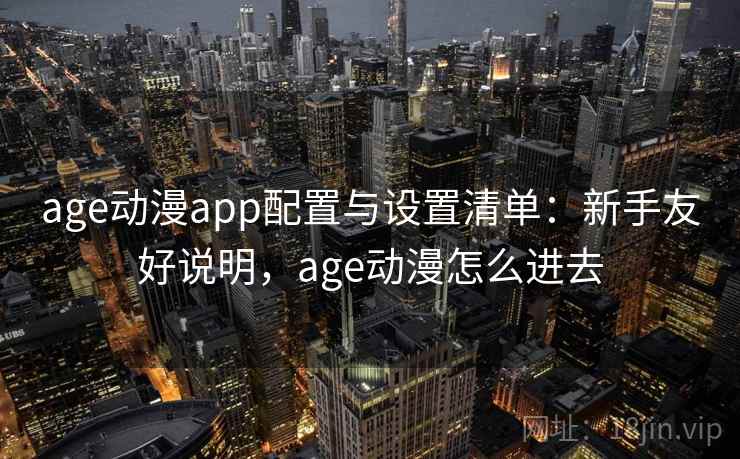 age动漫app配置与设置清单：新手友好说明，age动漫怎么进去