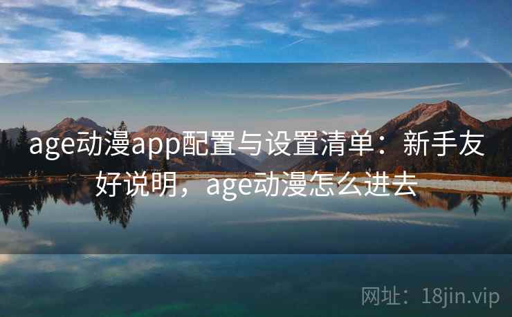 age动漫app配置与设置清单：新手友好说明，age动漫怎么进去