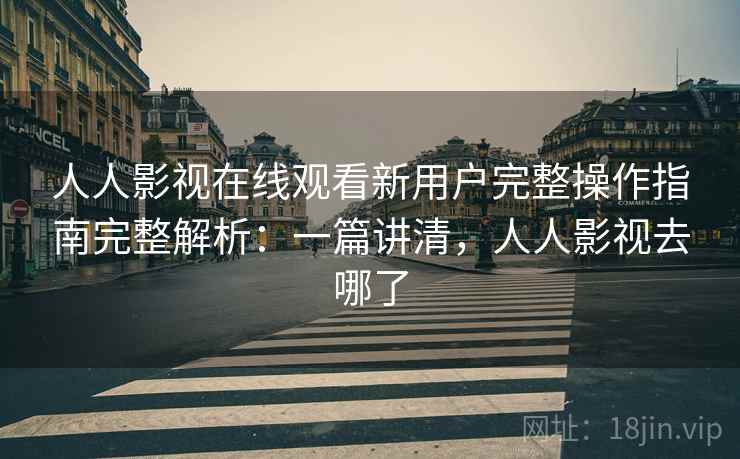 人人影视在线观看新用户完整操作指南完整解析:一篇讲清,人人影视去哪了 人人影视在线观看新用户完整操作指南完整解析:一篇讲清,人人影视去哪了