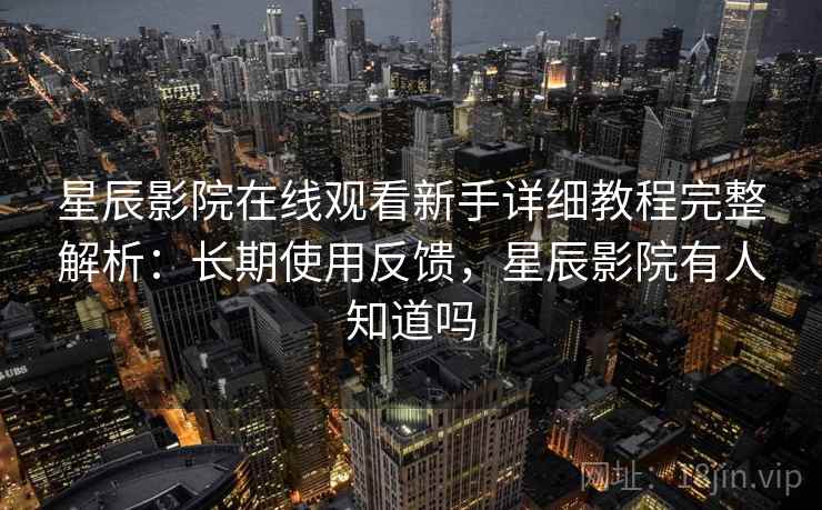 星辰影院在线观看新手详细教程完整解析：长期使用反馈，星辰影院有人知道吗